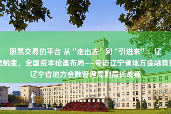 股票交易的平台 从“走出去”到“引进来”：辽宁创投生态加速蜕变，全国资本抢滩布局——专访辽宁省地方金融管理局副局长战巍