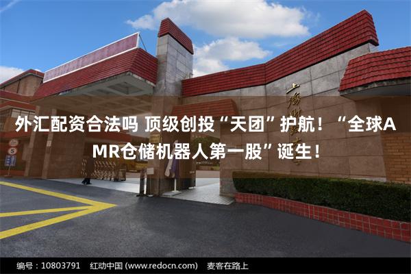 外汇配资合法吗 顶级创投“天团”护航！“全球AMR仓储机器人第一股”诞生！