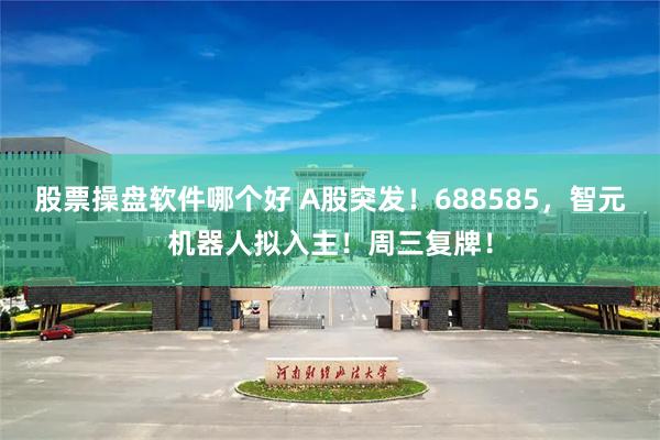 股票操盘软件哪个好 A股突发！688585，智元机器人拟入主！周三复牌！
