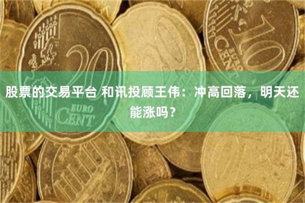 股票的交易平台 和讯投顾王伟：冲高回落，明天还能涨吗？