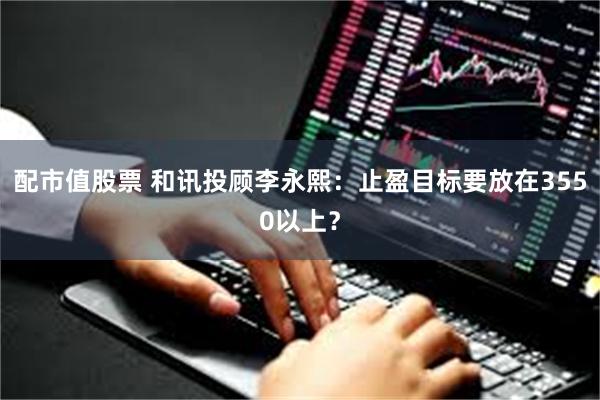 配市值股票 和讯投顾李永熙：止盈目标要放在3550以上？