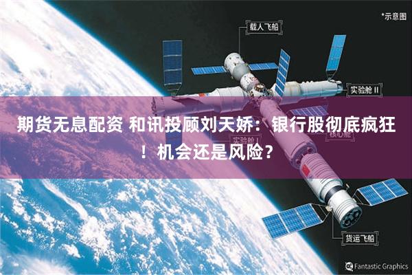 期货无息配资 和讯投顾刘天娇：银行股彻底疯狂！机会还是风险？