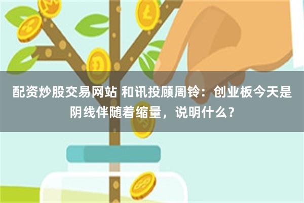 配资炒股交易网站 和讯投顾周铃：创业板今天是阴线伴随着缩量，说明什么？