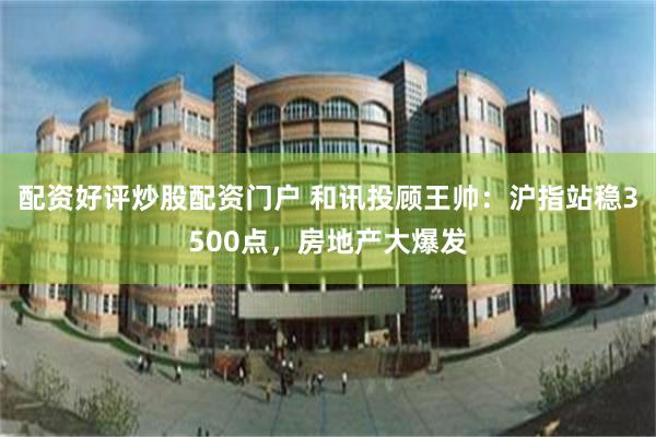 配资好评炒股配资门户 和讯投顾王帅：沪指站稳3500点，房地产大爆发
