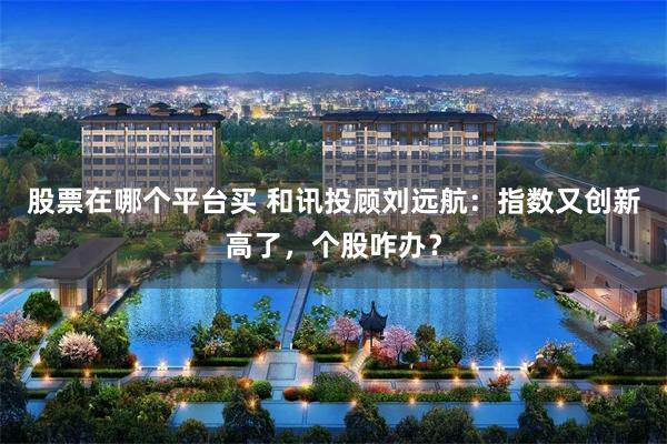 股票在哪个平台买 和讯投顾刘远航：指数又创新高了，个股咋办？