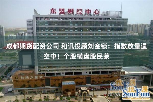 成都期货配资公司 和讯投顾刘金锁：指数放量逼空中！个股横盘股民蒙