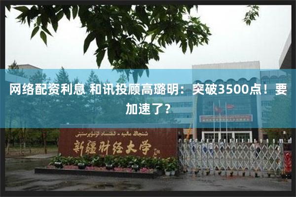 网络配资利息 和讯投顾高璐明：突破3500点！要加速了？