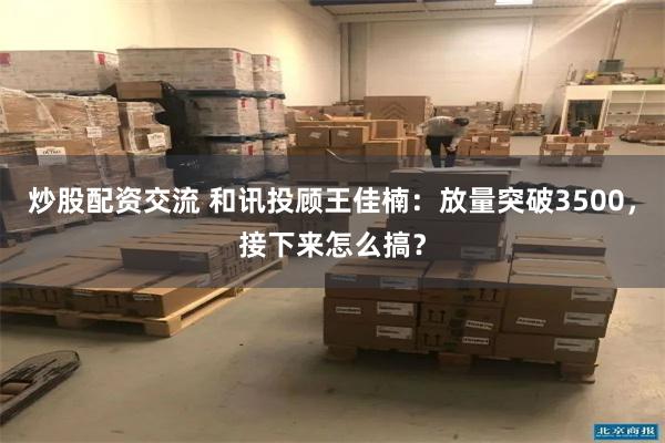 炒股配资交流 和讯投顾王佳楠：放量突破3500，接下来怎么搞？