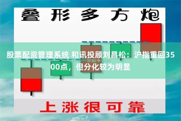 股票配资管理系统 和讯投顾刘昌松：沪指重回3500点，但分化较为明显