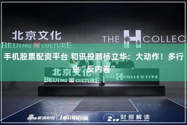 手机股票配资平台 和讯投顾杨立华：大动作！多行业“反内卷”