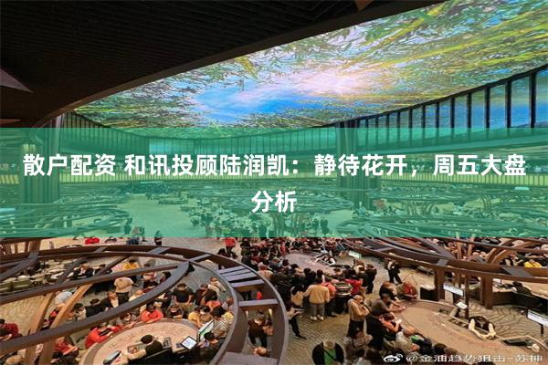 散户配资 和讯投顾陆润凯：静待花开，周五大盘分析