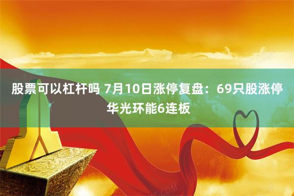 股票可以杠杆吗 7月10日涨停复盘：69只股涨停 华光环能6连板