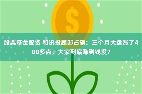 股票基金配资 和讯投顾邸占领：三个月大盘涨了400多点，大家到底赚到钱没？