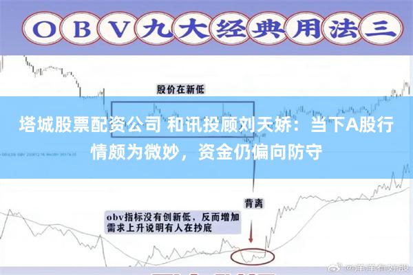 塔城股票配资公司 和讯投顾刘天娇:当下A股行情颇为微妙,资金仍偏向防守