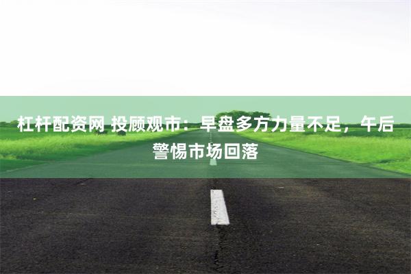 杠杆配资网 投顾观市：早盘多方力量不足，午后警惕市场回落