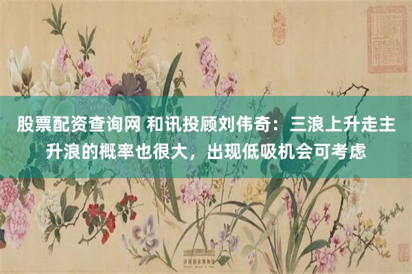 股票配资查询网 和讯投顾刘伟奇:三浪上升走主升浪的概率也很大,出现低吸机会可考虑