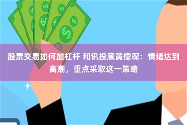 股票交易如何加杠杆 和讯投顾黄儒琛：情绪达到高潮，重点采取这一策略