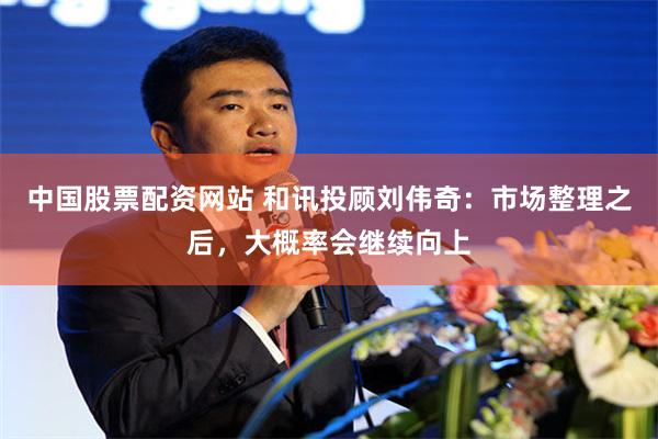 中国股票配资网站 和讯投顾刘伟奇：市场整理之后，大概率会继续向上