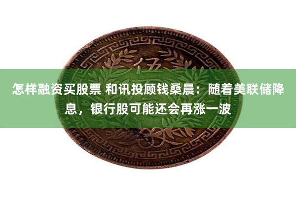 怎样融资买股票 和讯投顾钱桑晨：随着美联储降息，银行股可能还会再涨一波