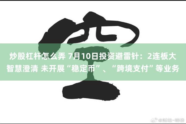 炒股杠杆怎么弄 7月10日投资避雷针：2连板大智慧澄清 未开展“稳定币”、“跨境支付”等业务