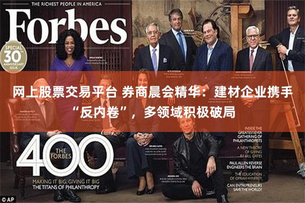 网上股票交易平台 券商晨会精华：建材企业携手“反内卷”，多领域积极破局