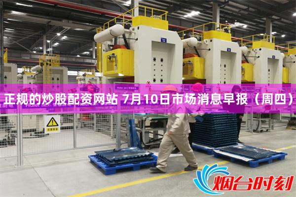 正规的炒股配资网站 7月10日市场消息早报（周四）