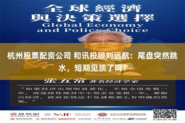 杭州股票配资公司 和讯投顾刘远航：尾盘突然跳水，短期见顶了吗？