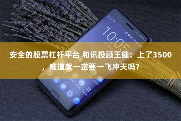 安全的股票杠杆平台 和讯投顾王健：上了3500，难道就一定要一飞冲天吗？