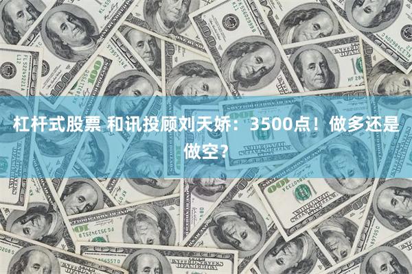 杠杆式股票 和讯投顾刘天娇：3500点！做多还是做空？