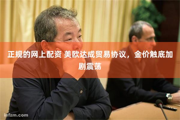 正规的网上配资 美欧达成贸易协议，金价触底加剧震荡