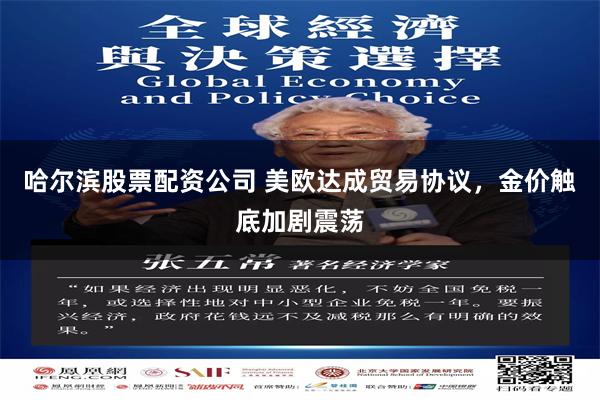 哈尔滨股票配资公司 美欧达成贸易协议，金价触底加剧震荡