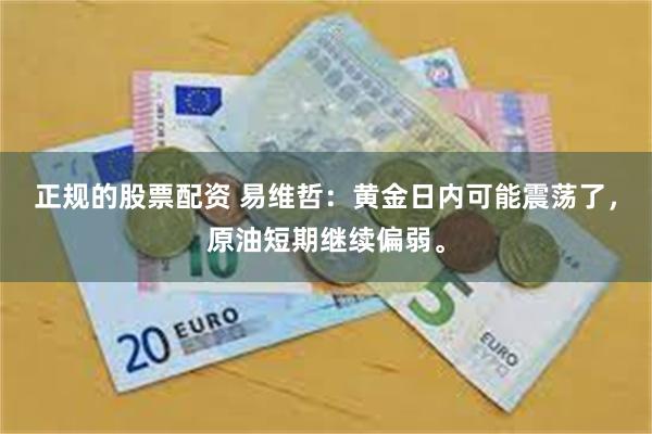 正规的股票配资 易维哲：黄金日内可能震荡了，原油短期继续偏弱。