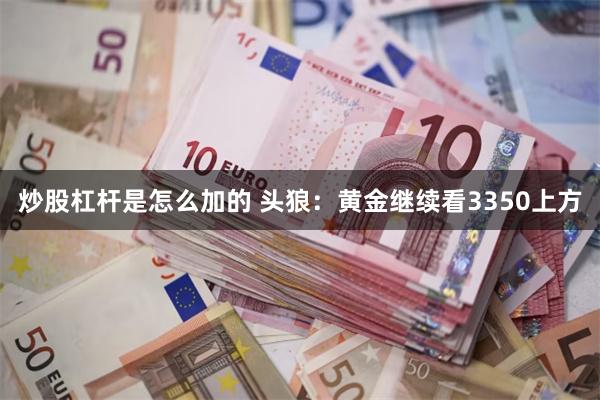 炒股杠杆是怎么加的 头狼:黄金继续看3350上方