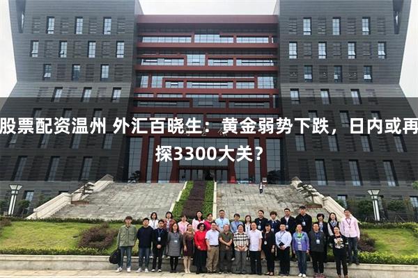 股票配资温州 外汇百晓生：黄金弱势下跌，日内或再探3300大关？