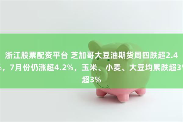 浙江股票配资平台 芝加哥大豆油期货周四跌超2.4%，7月份仍涨超4.2%，玉米、小麦、大豆均累跌超3%