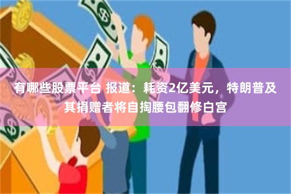 有哪些股票平台 报道：耗资2亿美元，特朗普及其捐赠者将自掏腰包翻修白宫