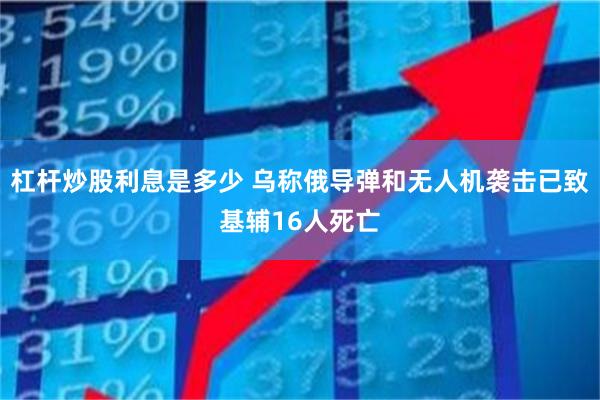 杠杆炒股利息是多少 乌称俄导弹和无人机袭击已致基辅16人死亡