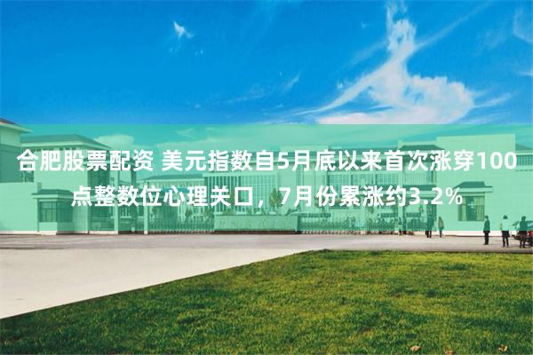 合肥股票配资 美元指数自5月底以来首次涨穿100点整数位心理关口,7月份累涨约3.2%
