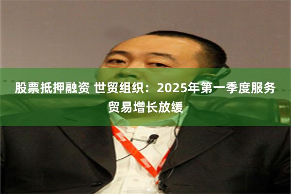 股票抵押融资 世贸组织：2025年第一季度服务贸易增长放缓