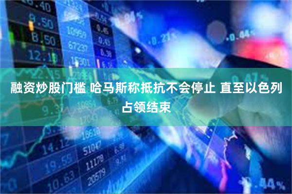 融资炒股门槛 哈马斯称抵抗不会停止 直至以色列占领结束