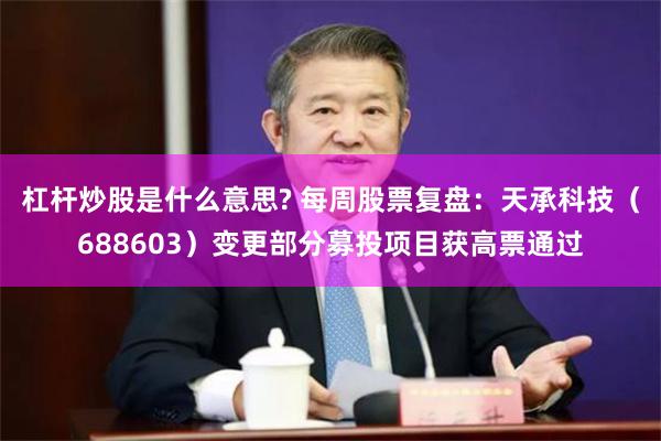 杠杆炒股是什么意思? 每周股票复盘：天承科技（688603）变更部分募投项目获高票通过