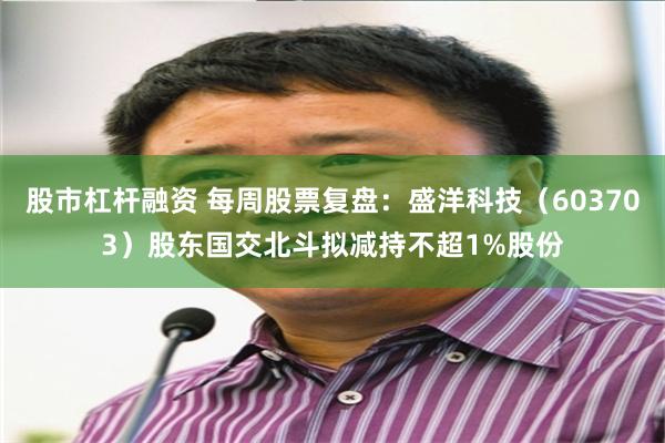 股市杠杆融资 每周股票复盘：盛洋科技（603703）股东国交北斗拟减持不超1%股份