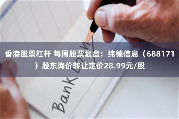 香港股票杠杆 每周股票复盘:纬德信息(688171)股东询价转让定价28.99元/股