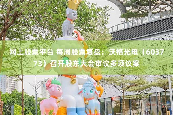 网上股票平台 每周股票复盘:沃格光电(603773)召开股东大会审议多项议案