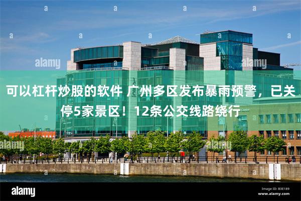 可以杠杆炒股的软件 广州多区发布暴雨预警，已关停5家景区！12条公交线路绕行