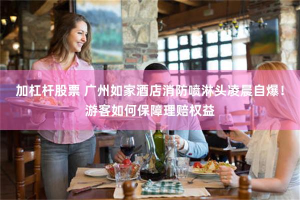 加杠杆股票 广州如家酒店消防喷淋头凌晨自爆!游客如何保障理赔权益