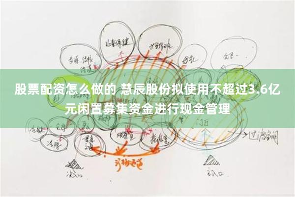 股票配资怎么做的 慧辰股份拟使用不超过3.6亿元闲置募集资金进行现金管理