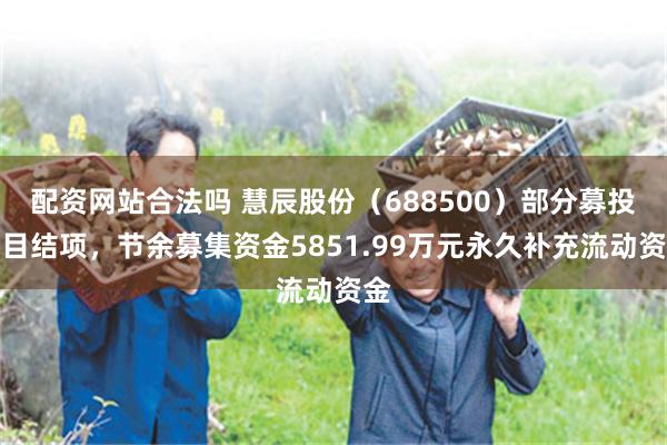 配资网站合法吗 慧辰股份(688500)部分募投项目结项,节余募集资金5851.99万元永久补充流动资金