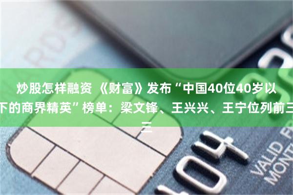 炒股怎样融资 《财富》发布“中国40位40岁以下的商界精英”榜单：梁文锋、王兴兴、王宁位列前三