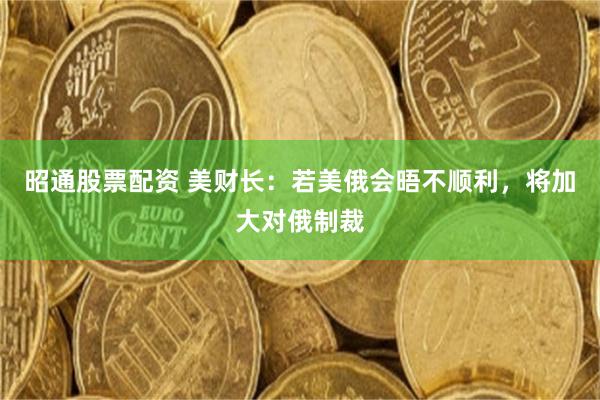 昭通股票配资 美财长：若美俄会晤不顺利，将加大对俄制裁